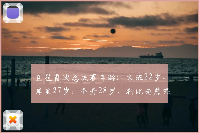 巨星首次总决赛年龄:文班22岁,库里27岁,乔丹28岁,科比老詹呢