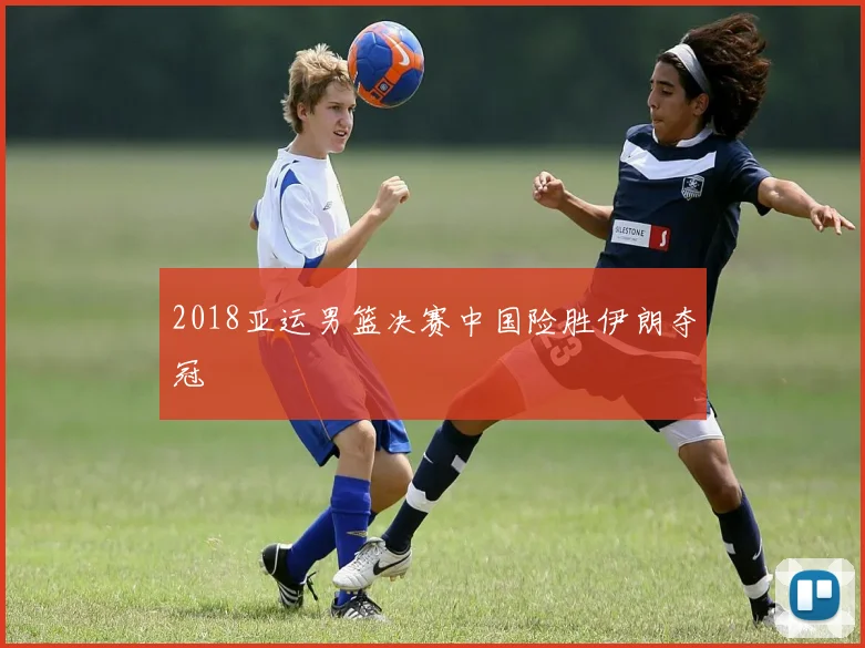 2018亚运男篮决赛中国险胜伊朗夺冠