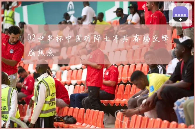 02世界杯中国对阵土耳其 赛场交锋成焦点