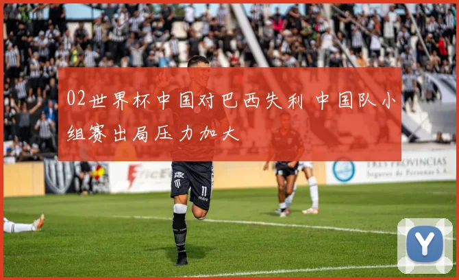 02世界杯中国对巴西失利 中国队小组赛出局压力加大