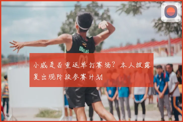 小威是否重返单打赛场？本人披露复出现阶段参赛计划