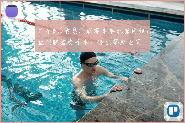 广东队3消息：新赛季和北京同组，杜润旺接受手术，徐杰签新合同