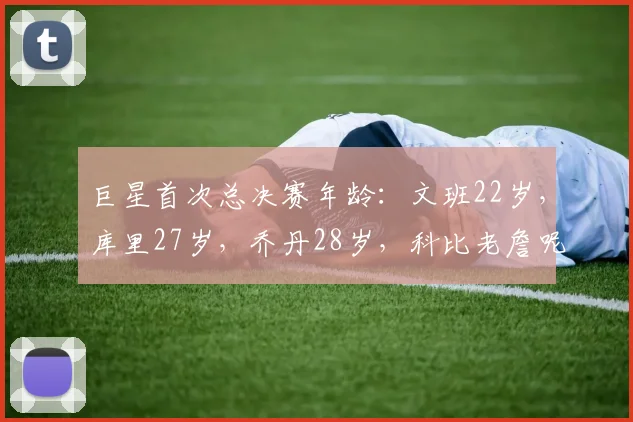 巨星首次总决赛年龄：文班22岁，库里27岁，乔丹28岁，科比老詹呢