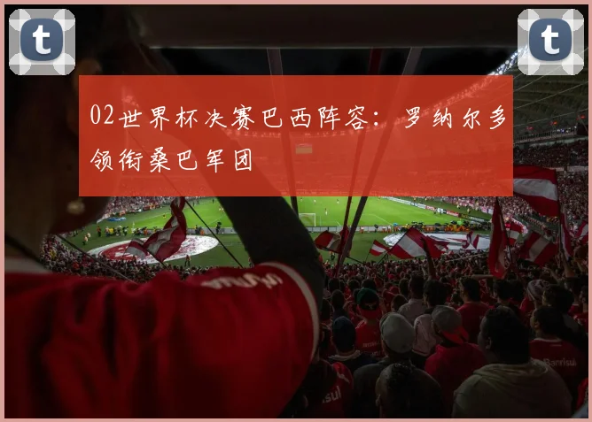 02世界杯决赛巴西阵容:罗纳尔多领衔桑巴军团