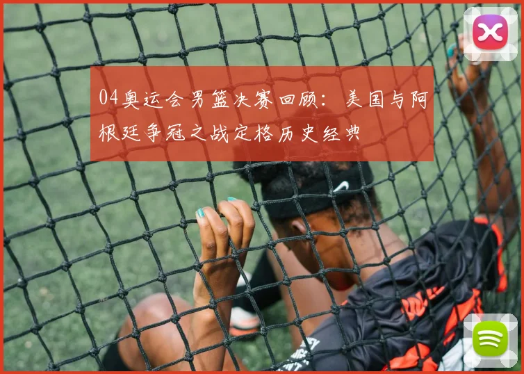 04奥运会男篮决赛回顾:美国与阿根廷争冠之战定格历史经典