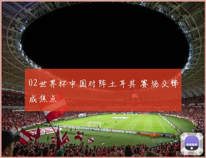 02世界杯中国对阵土耳其 赛场交锋成焦点