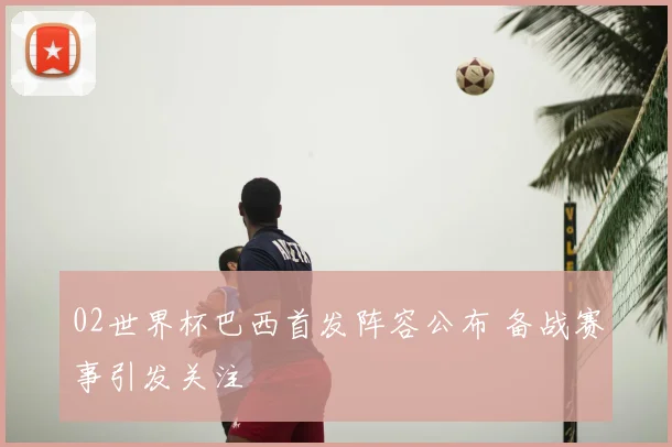 02世界杯巴西首发阵容公布 备战赛事引发关注