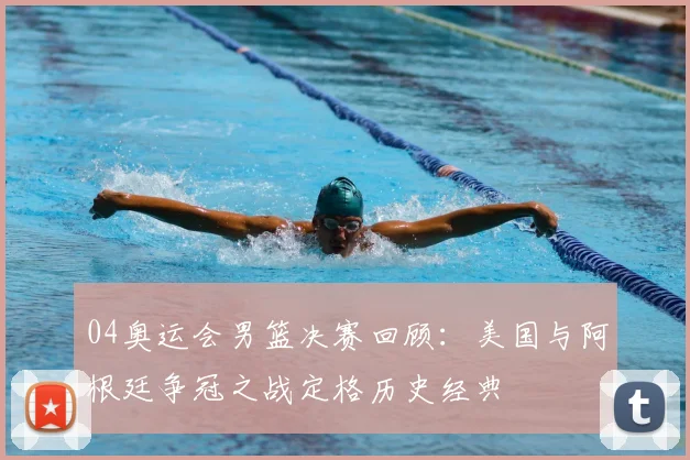 04奥运会男篮决赛回顾：美国与阿根廷争冠之战定格历史经典